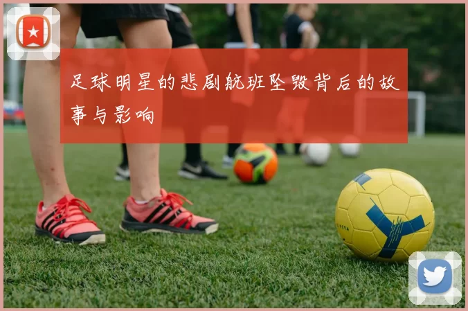 足球明星的悲剧航班坠毁背后的故事与影响