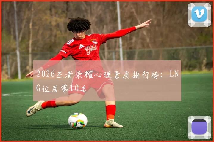 2026王者荣耀心理素质排行榜：LNG位居第10名