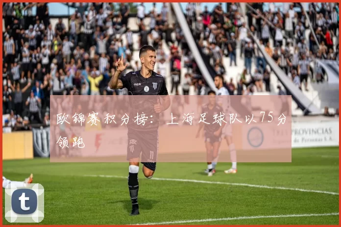 欧锦赛积分榜：上海足球队以75分领跑