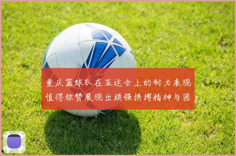 重庆篮球队在亚运会上的耐力表现值得称赞展现出顽强拼搏精神与团队合作能力