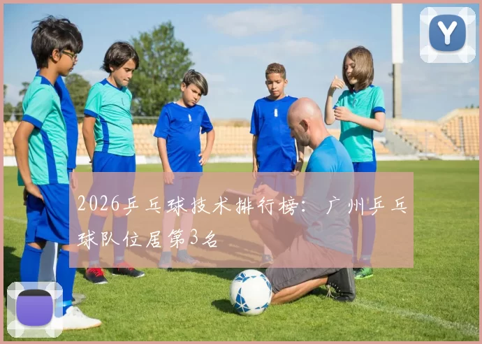 2026乒乓球技术排行榜：广州乒乓球队位居第3名