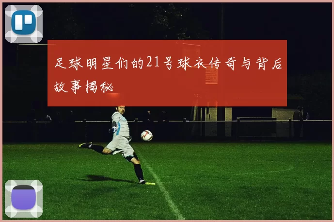 足球明星们的21号球衣传奇与背后故事揭秘