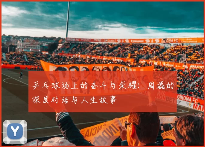 乒乓球场上的奋斗与荣耀：周磊的深度对话与人生故事