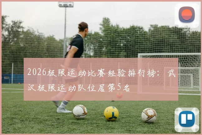 2026极限运动比赛经验排行榜：武汉极限运动队位居第5名