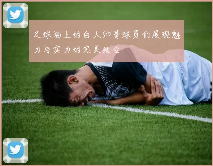 足球场上的白人帅哥球员们展现魅力与实力的完美结合
