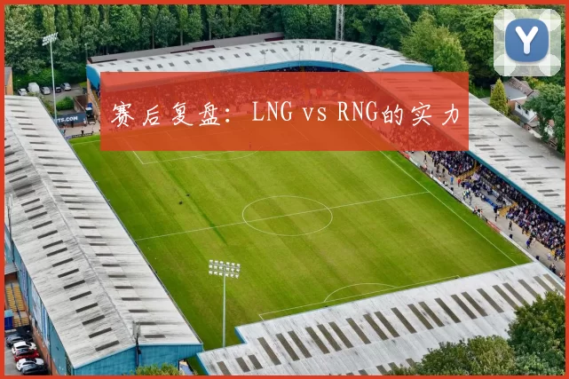 赛后复盘：LNG vs RNG的实力