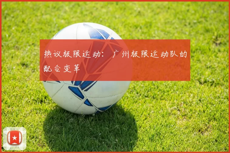 热议极限运动：广州极限运动队的配合变革